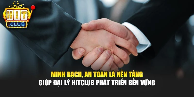 Minh bạch, an toàn là nền tảng giúp đại lý Hitclub phát triển bền vững