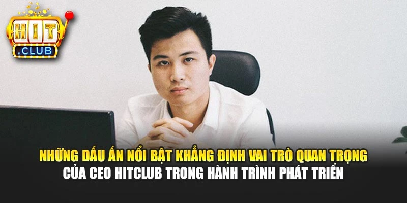 Những dấu ấn nổi bật khẳng định vai trò quan trọng của CEO Hitclub trong hành trình phát triển